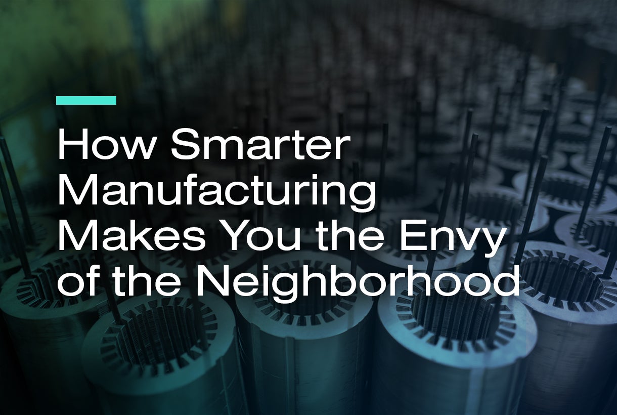 How Smarter Manufacturing Makes You the Envy of the Neighborhood