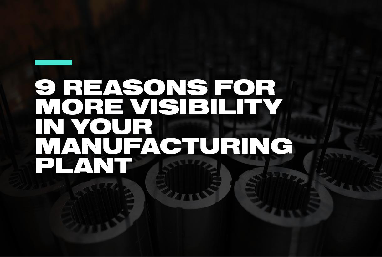 9 Reasons for More Visibility in Your Manufacturing Plant