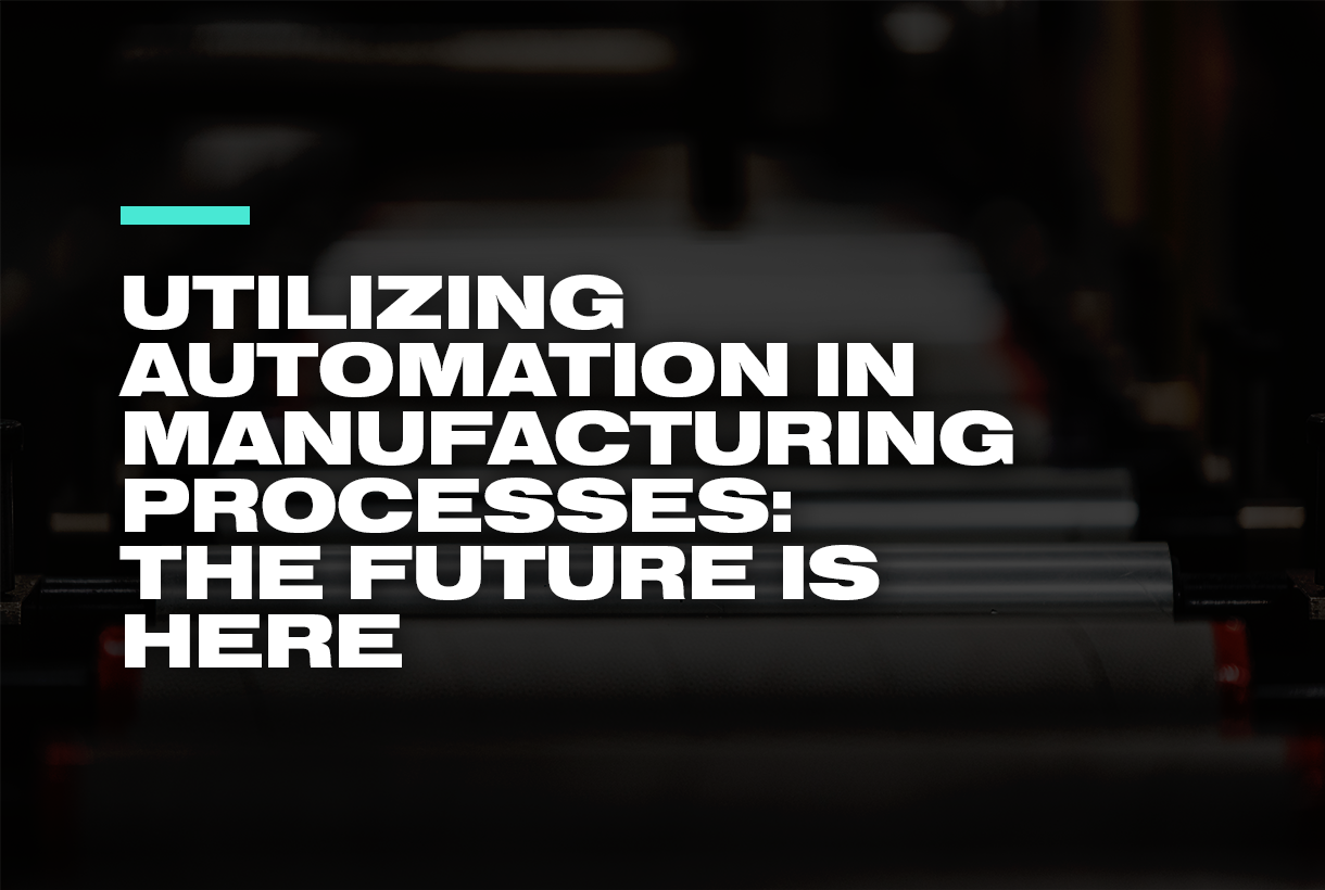 Utilizing Automation in Manufacturing Processes: The Future is Here