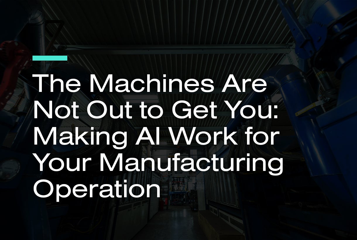 The Machines Are Not Out to Get You: Making AI Work for Your Manufacturing Operation