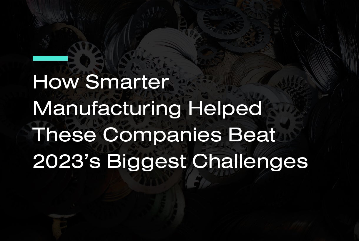 How Smarter Manufacturing Helped These Companies Beat 2023’s Biggest Challenges