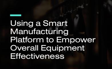Using a Smart Manufacturing Platform to Empower Overall Equipment Effectiveness