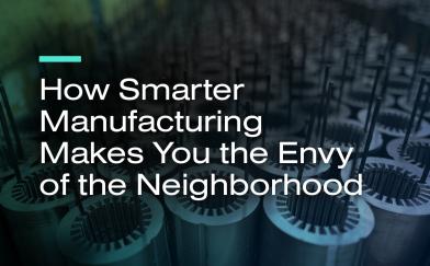 How Smarter Manufacturing Makes You the Envy of the Neighborhood